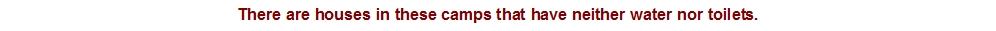 There are houses in these camps that have neither water nor toi