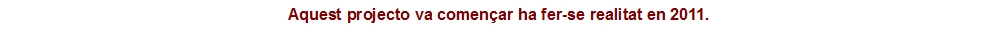 Aquest projecto va comen&ccedil;ar ha fer-se realitat en 2011.